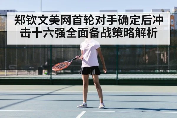 郑钦文美网首轮对手确定后冲击十六强全面备战策略解析