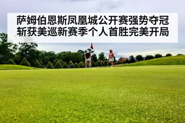 萨姆伯恩斯凤凰城公开赛强势夺冠斩获美巡新赛季个人首胜完美开局