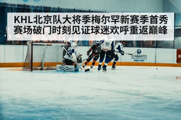 KHL北京队大将季梅尔罕新赛季首秀赛场破门时刻见证球迷欢呼重返巅峰