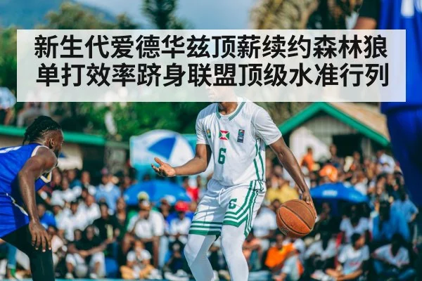 新生代爱德华兹顶薪续约森林狼单打效率跻身联盟顶级水准行列