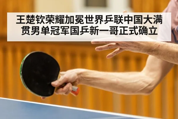 王楚钦荣耀加冕世界乒联中国大满贯男单冠军国乒新一哥正式确立